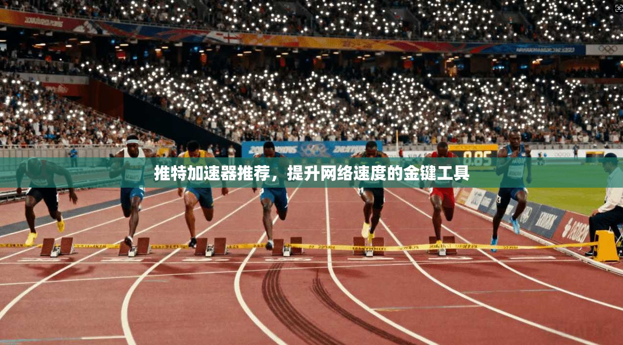 推特加速器推荐，提升网络速度的金键工具