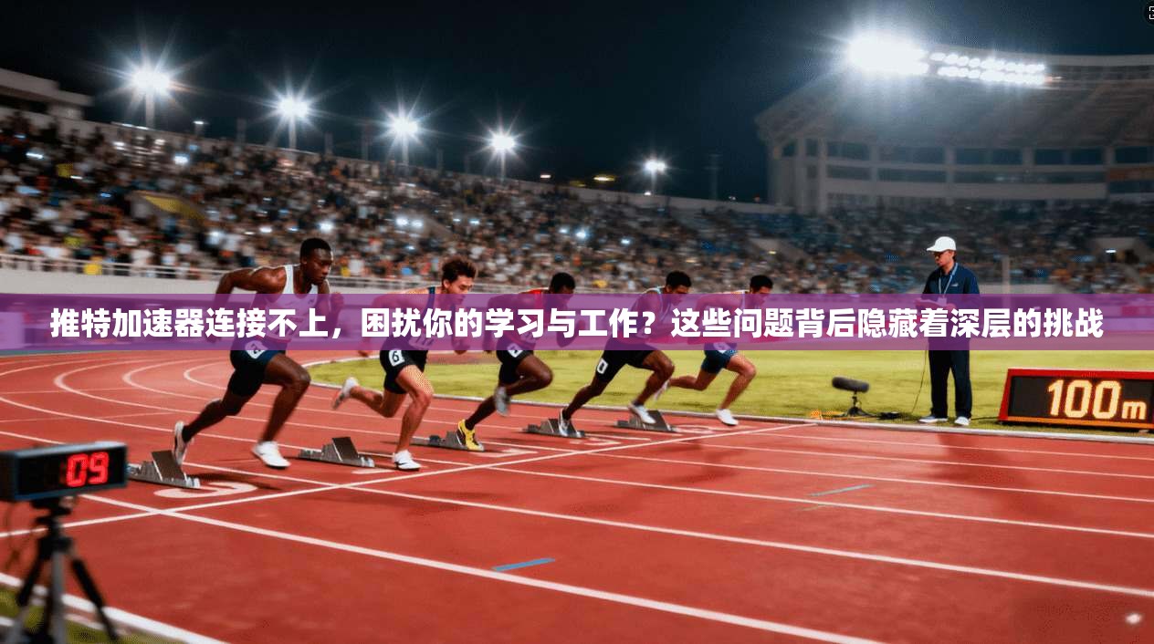 推特加速器连接不上，困扰你的学习与工作？这些问题背后隐藏着深层的挑战
