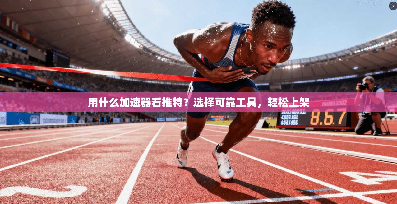 用什么加速器看推特？选择可靠工具，轻松上架  第1张