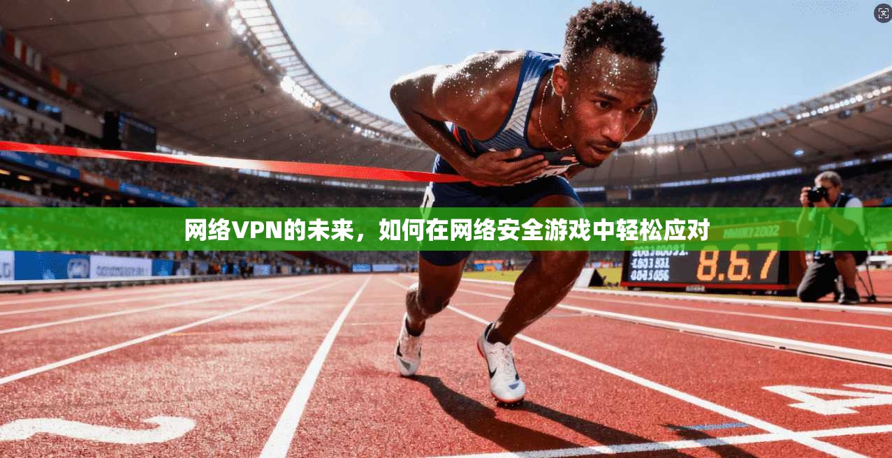网络VPN的未来，如何在网络安全游戏中轻松应对