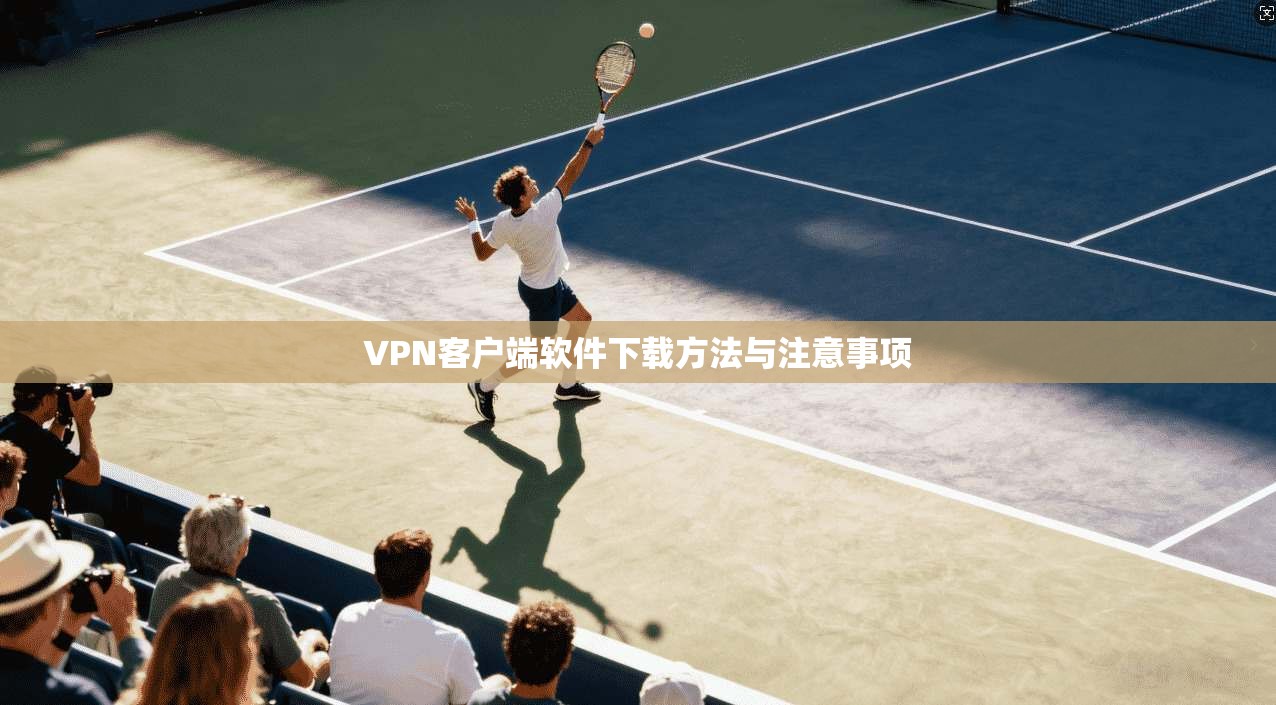 VPN客户端软件下载方法与注意事项