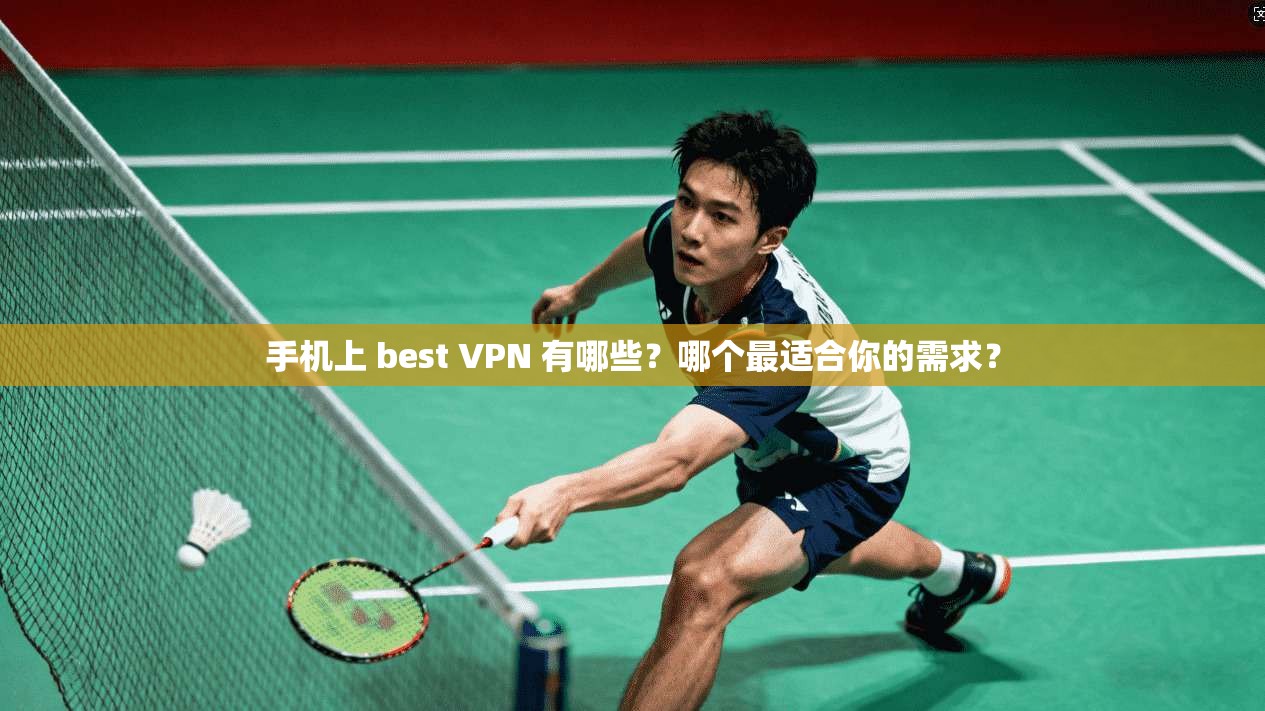 手机上 best VPN 有哪些？哪个最适合你的需求？