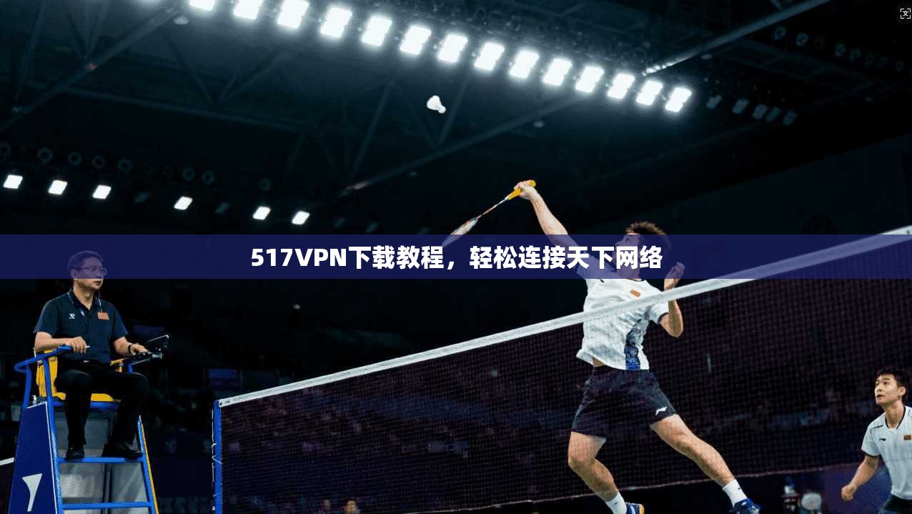 517VPN下载教程，轻松连接天下网络