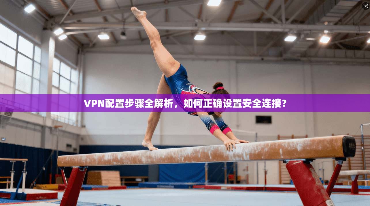 VPN配置步骤全解析，如何正确设置安全连接？  第1张