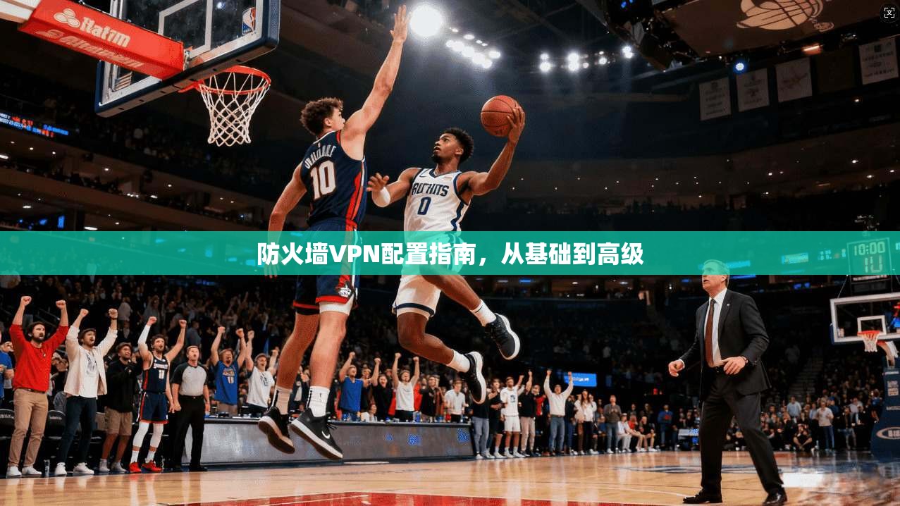 防火墙VPN配置指南，从基础到高级
