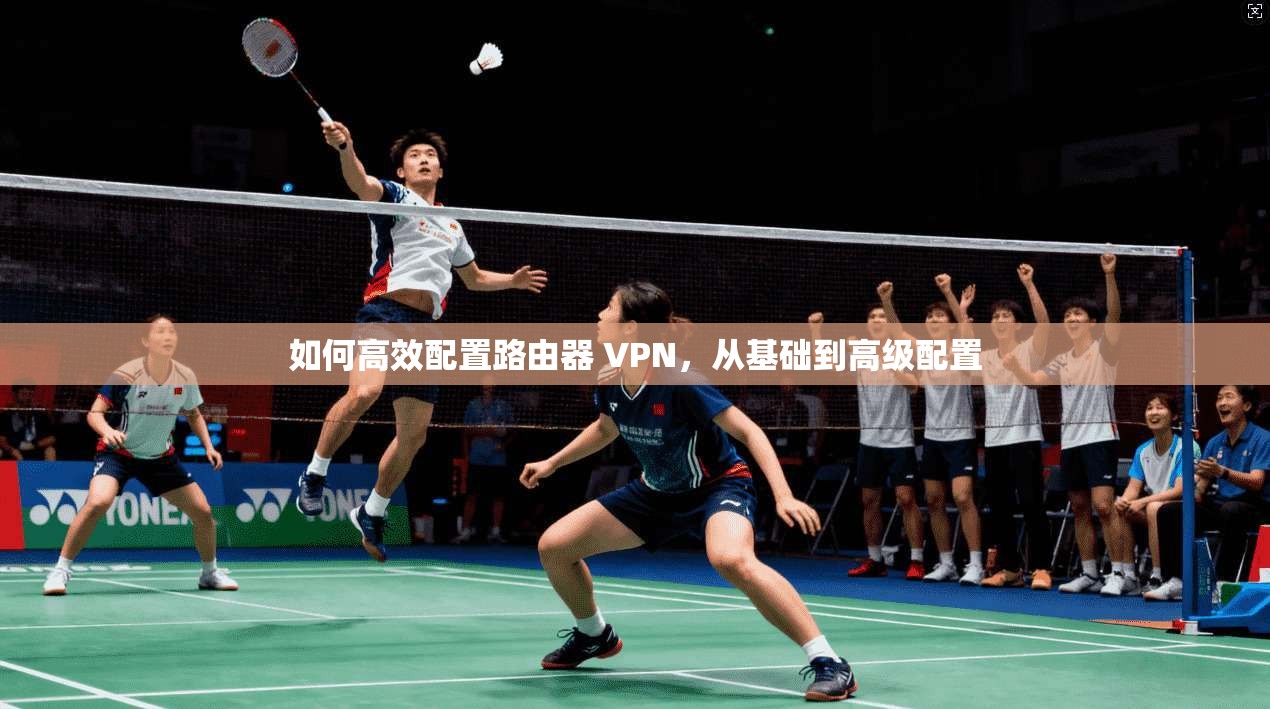 如何高效配置路由器 VPN，从基础到高级配置