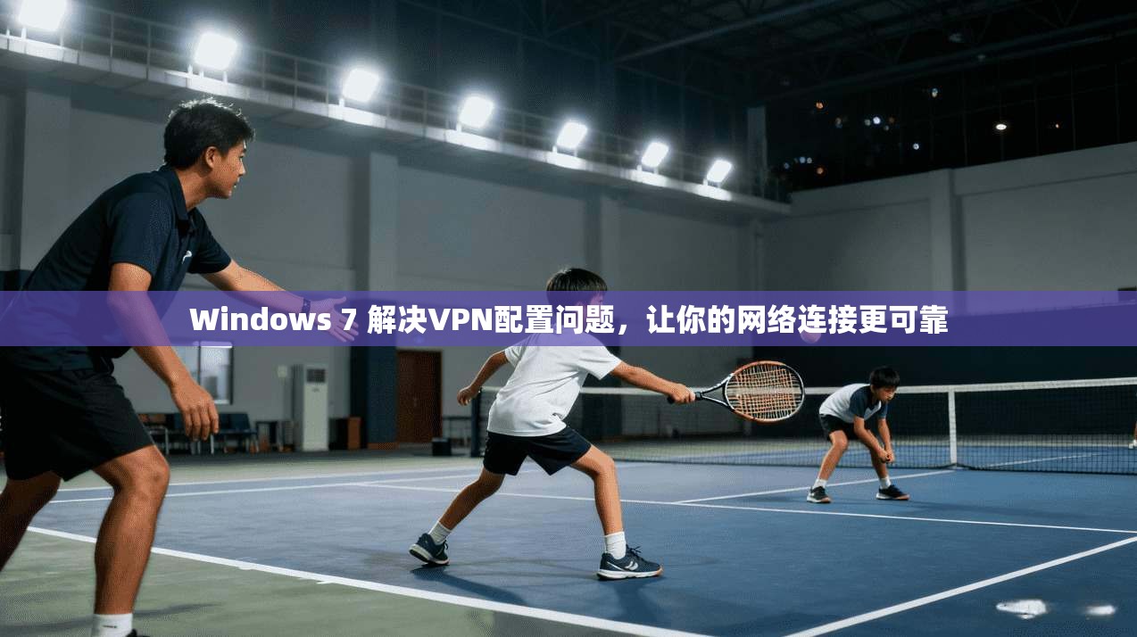 Windows 7 解决VPN配置问题，让你的网络连接更可靠