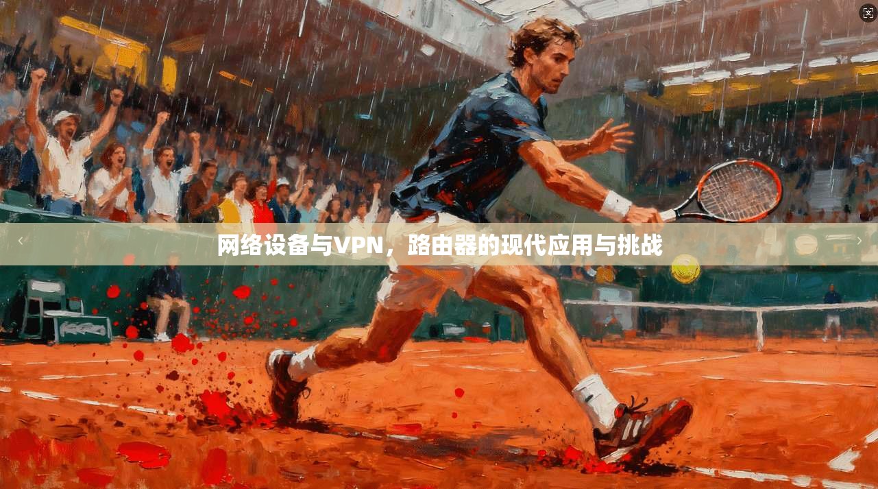 网络设备与VPN，路由器的现代应用与挑战
