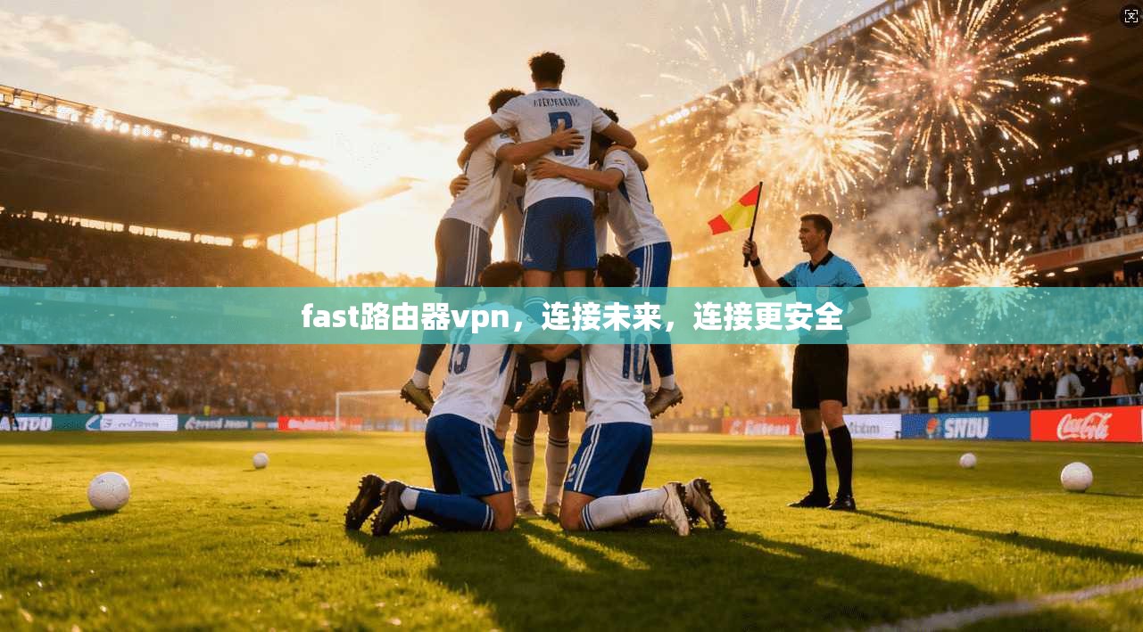 fast路由器vpn，连接未来，连接更安全