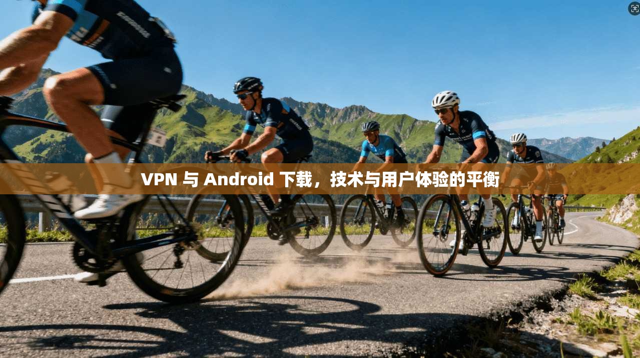 VPN 与 Android 下载，技术与用户体验的平衡