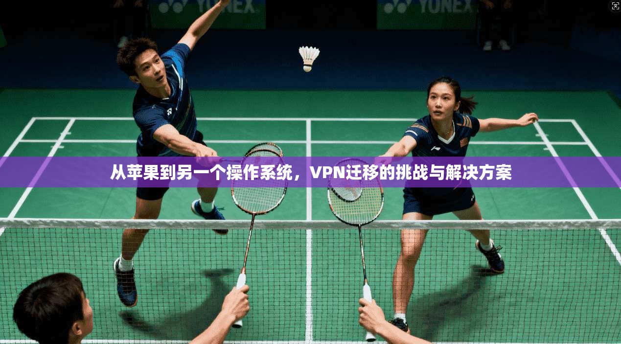 从苹果到另一个操作系统，VPN迁移的挑战与解决方案