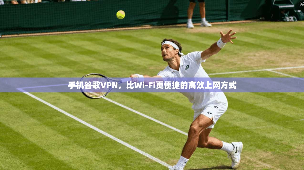 手机谷歌VPN，比Wi-Fi更便捷的高效上网方式
