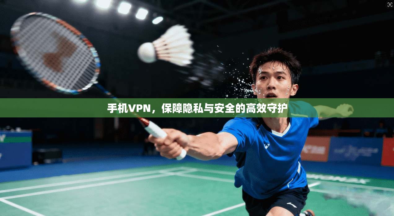 手机VPN，保障隐私与安全的高效守护