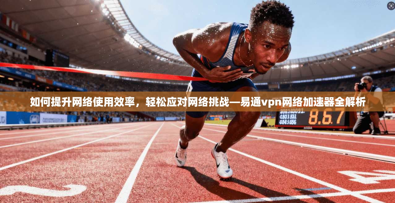 如何提升网络使用效率，轻松应对网络挑战—易通vpn网络加速器全解析