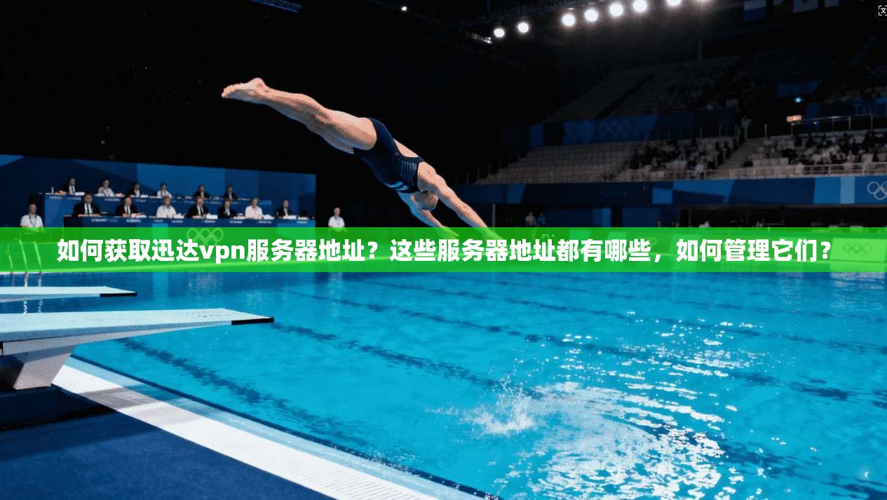 如何获取迅达vpn服务器地址？这些服务器地址都有哪些，如何管理它们？
