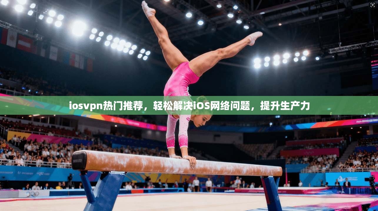 iosvpn热门推荐，轻松解决iOS网络问题，提升生产力