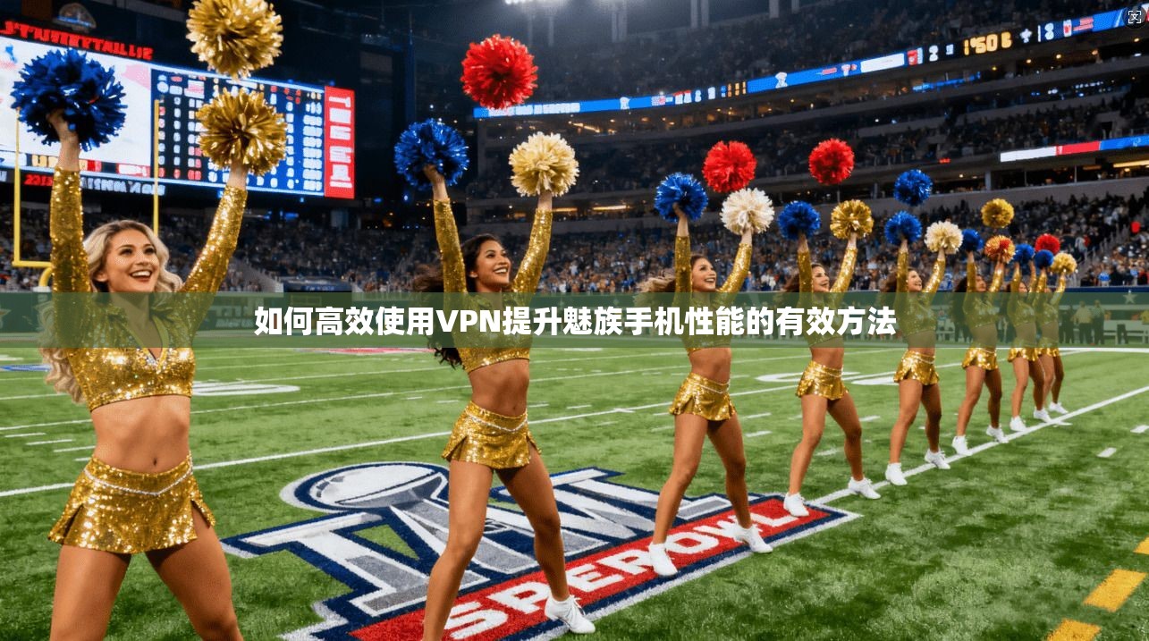 如何高效使用VPN提升魅族手机性能的有效方法