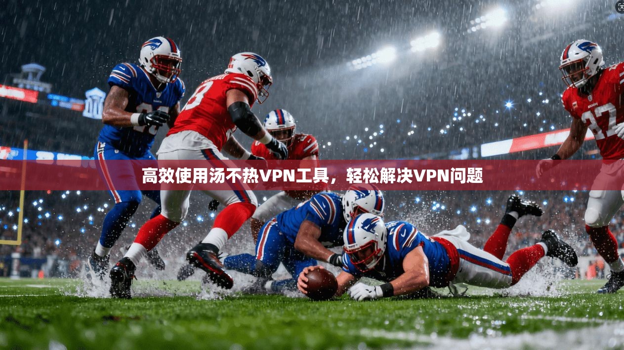 高效使用汤不热VPN工具，轻松解决VPN问题