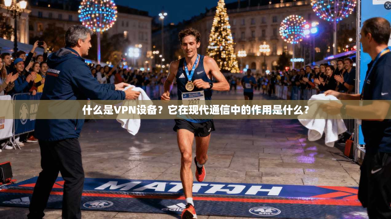 什么是VPN设备？它在现代通信中的作用是什么？