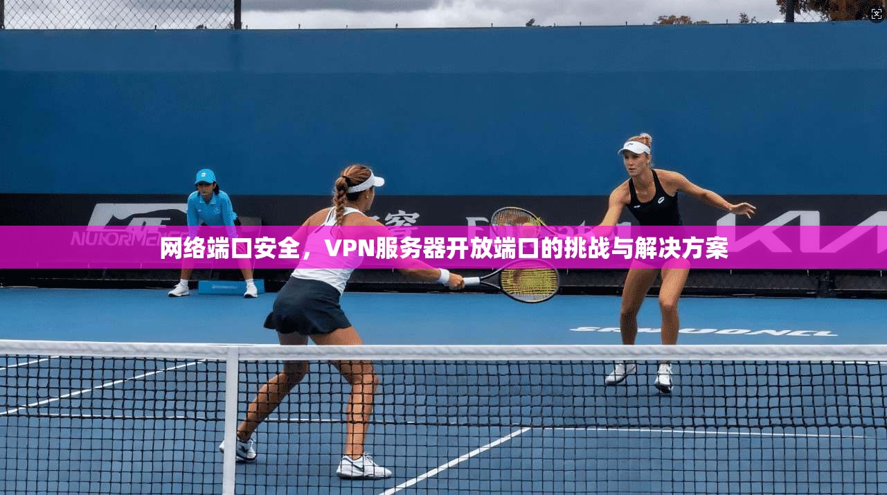 网络端口安全，VPN服务器开放端口的挑战与解决方案