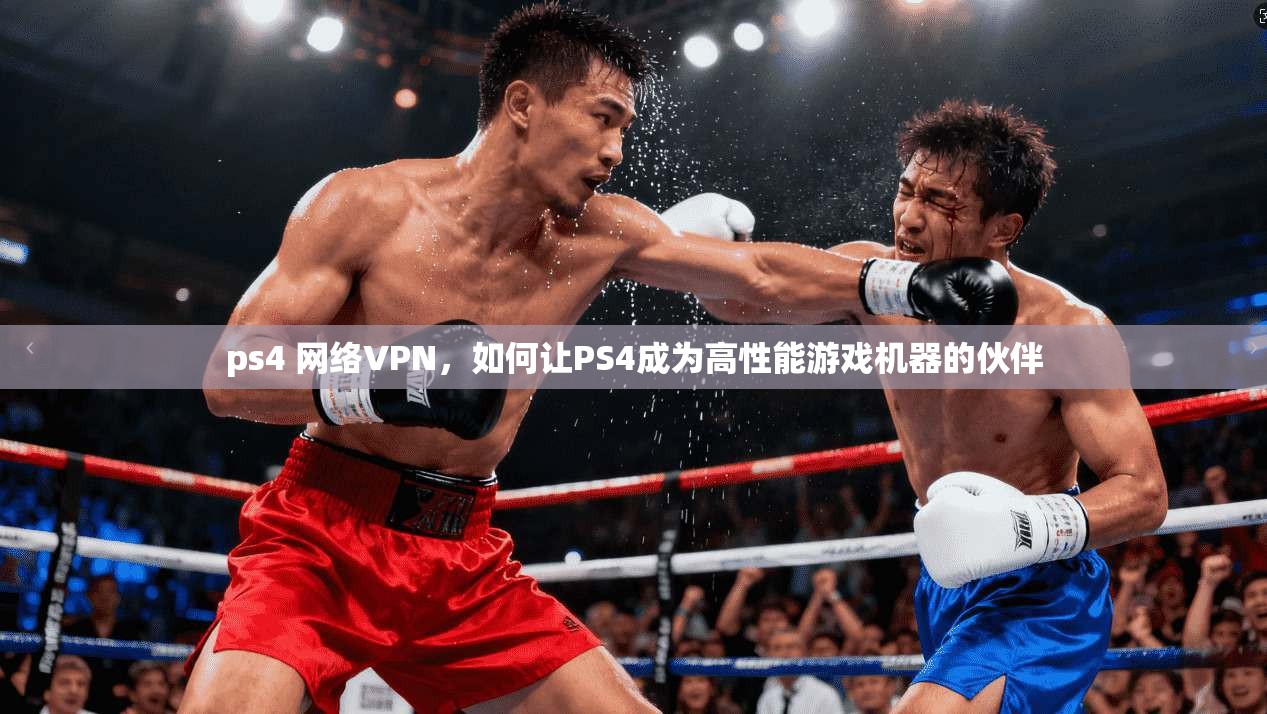 ps4 网络VPN，如何让PS4成为高性能游戏机器的伙伴