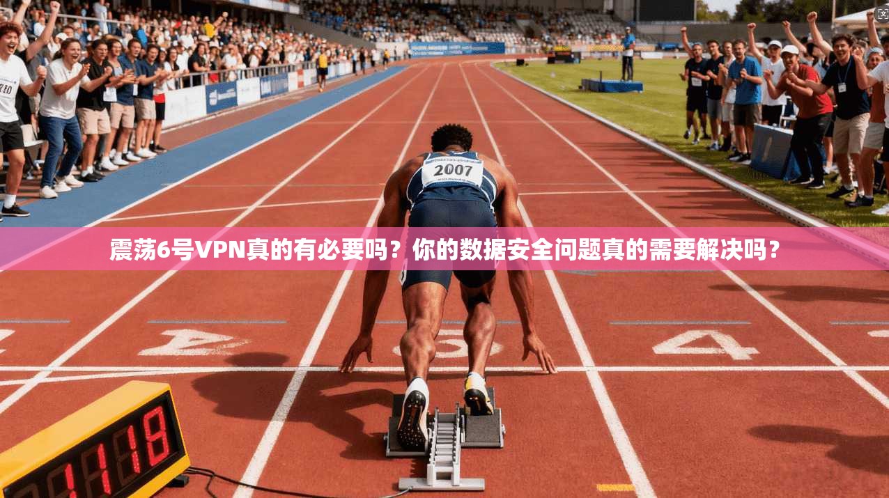 震荡6号VPN真的有必要吗？你的数据安全问题真的需要解决吗？