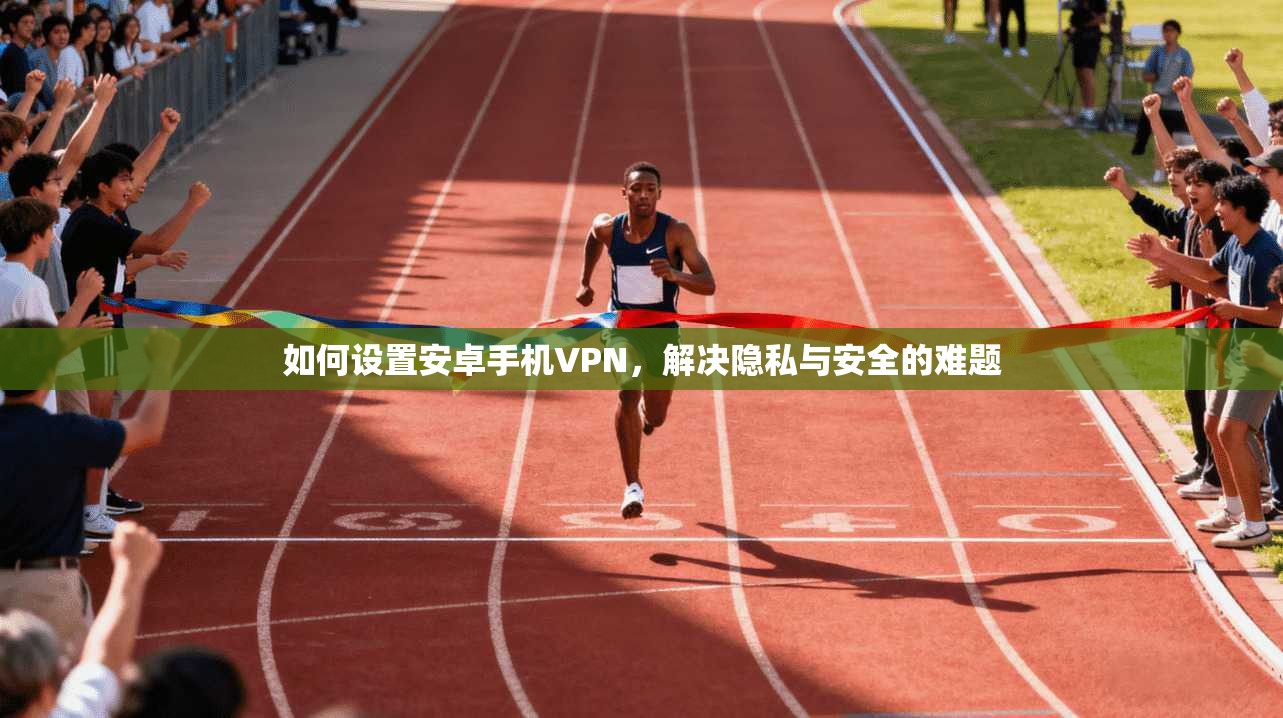 如何设置安卓手机VPN，解决隐私与安全的难题