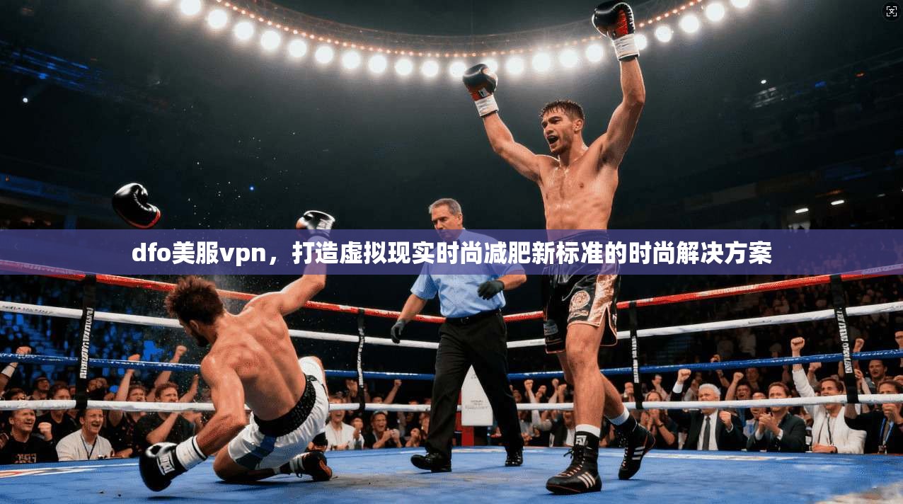dfo美服vpn，打造虚拟现实时尚减肥新标准的时尚解决方案