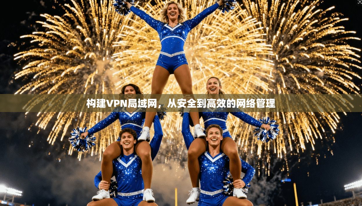 构建VPN局域网，从安全到高效的网络管理