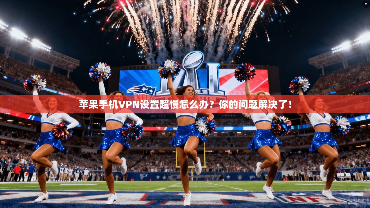苹果手机VPN设置超慢怎么办？你的问题解决了！