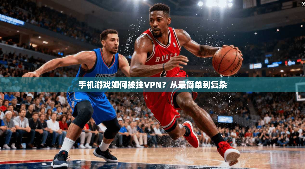 手机游戏如何被挂VPN？从最简单到复杂
