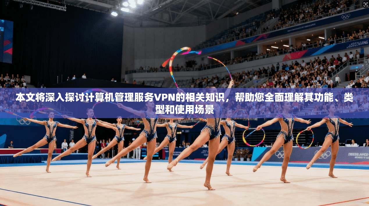 本文将深入探讨计算机管理服务VPN的相关知识，帮助您全面理解其功能、类型和使用场景