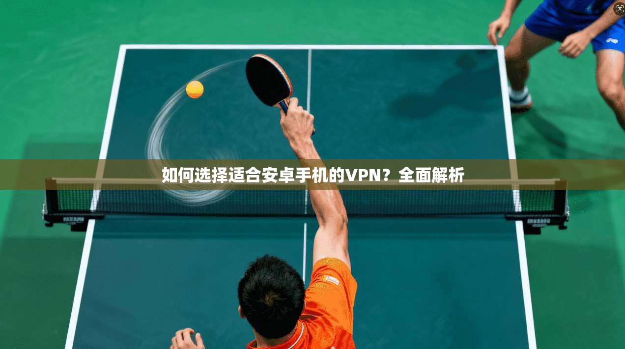 如何选择适合安卓手机的VPN？全面解析