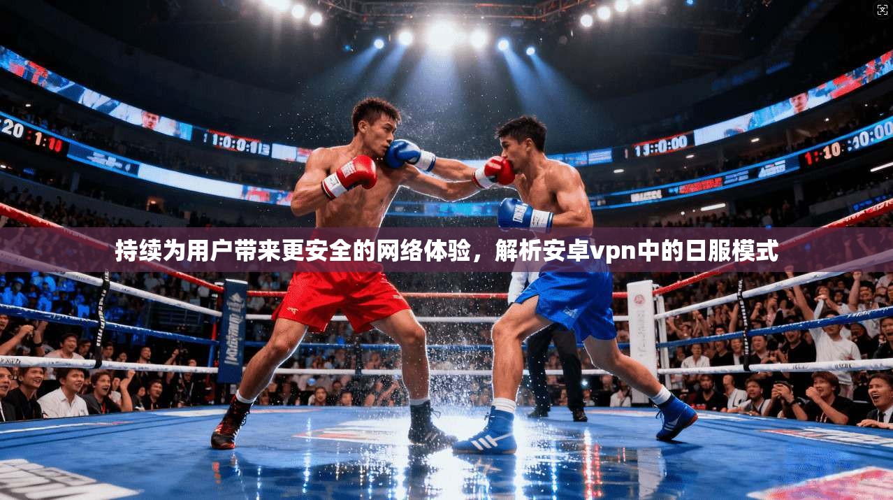 持续为用户带来更安全的网络体验，解析安卓vpn中的日服模式