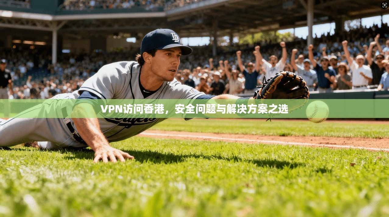 VPN访问香港，安全问题与解决方案之选