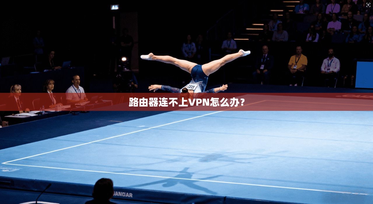 路由器连不上VPN怎么办？