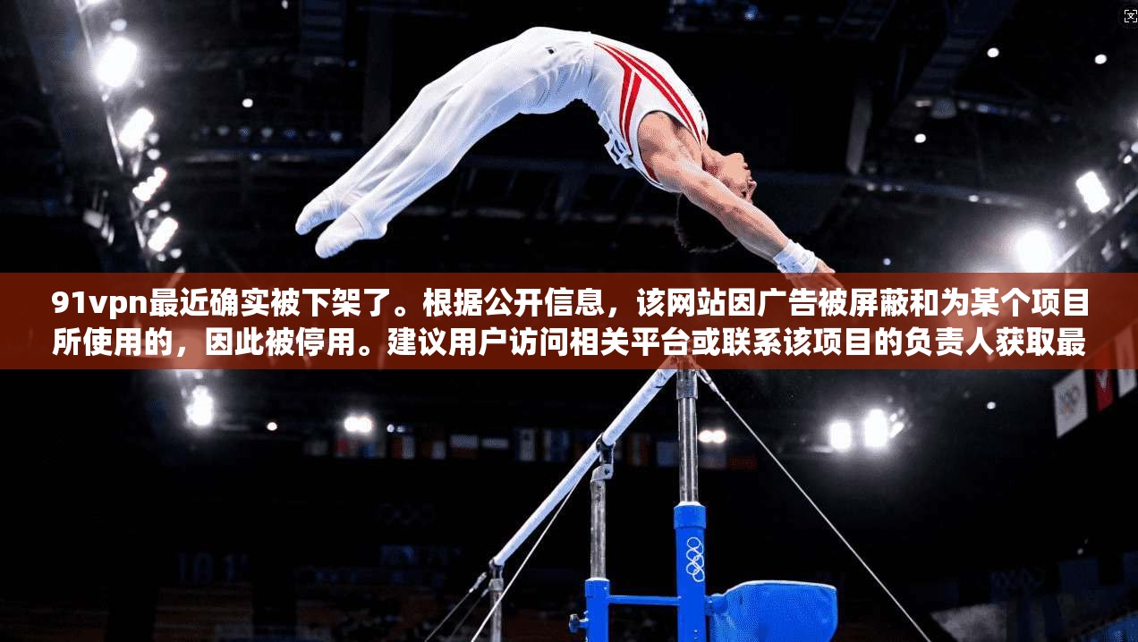 91vpn最近确实被下架了。根据公开信息，该网站因广告被屏蔽和为某个项目所使用的，因此被停用。建议用户访问相关平台或联系该项目的负责人获取最新信息