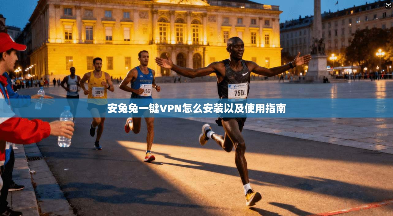 安兔兔一键VPN怎么安装以及使用指南