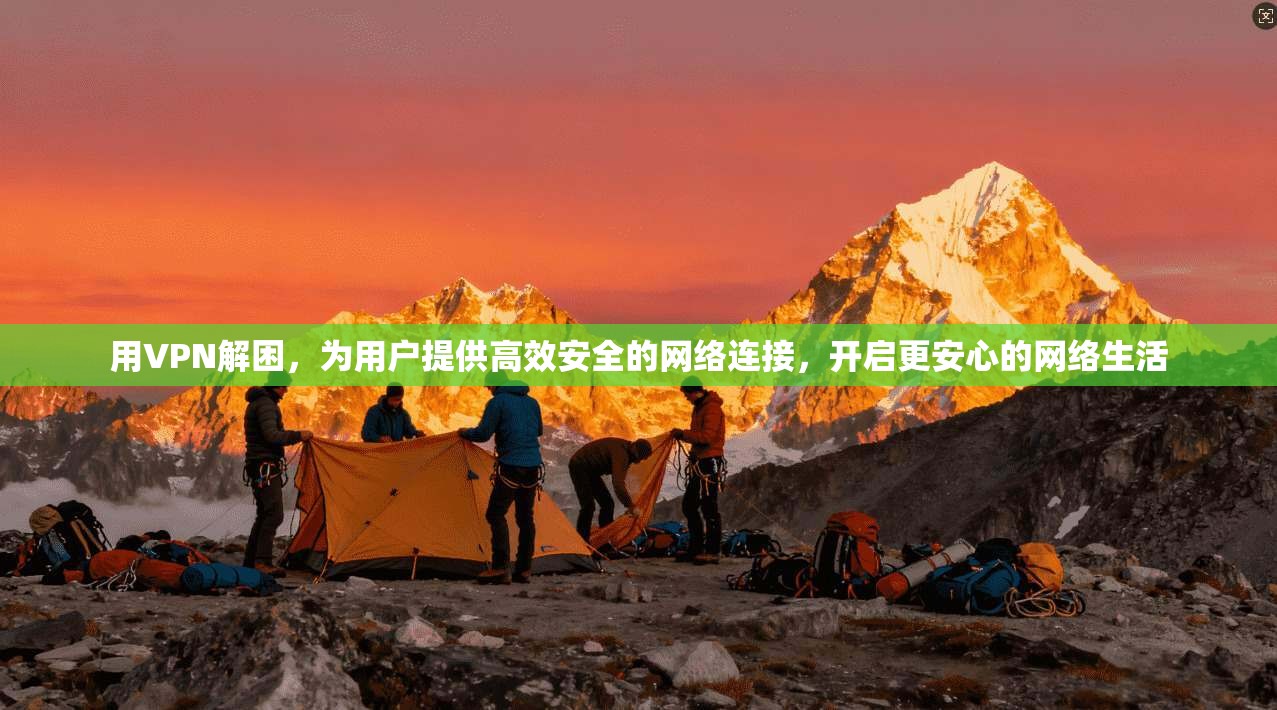 用VPN解困，为用户提供高效安全的网络连接，开启更安心的网络生活