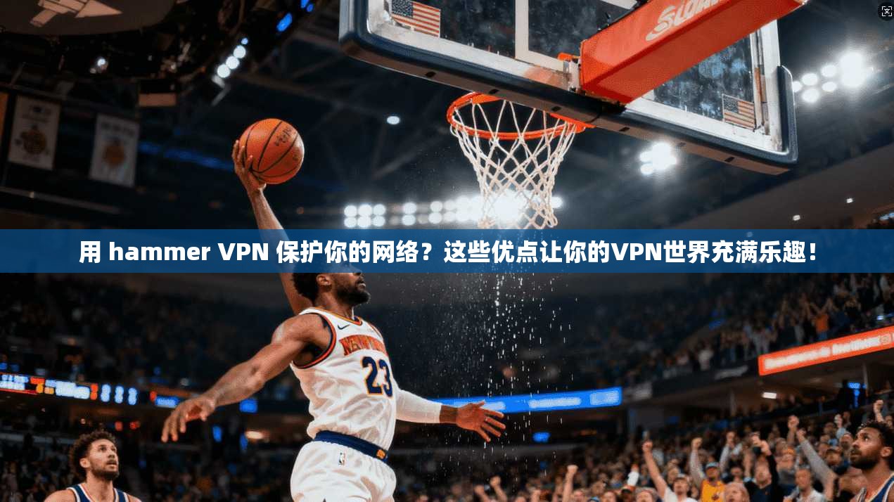用 hammer VPN 保护你的网络？这些优点让你的VPN世界充满乐趣！
