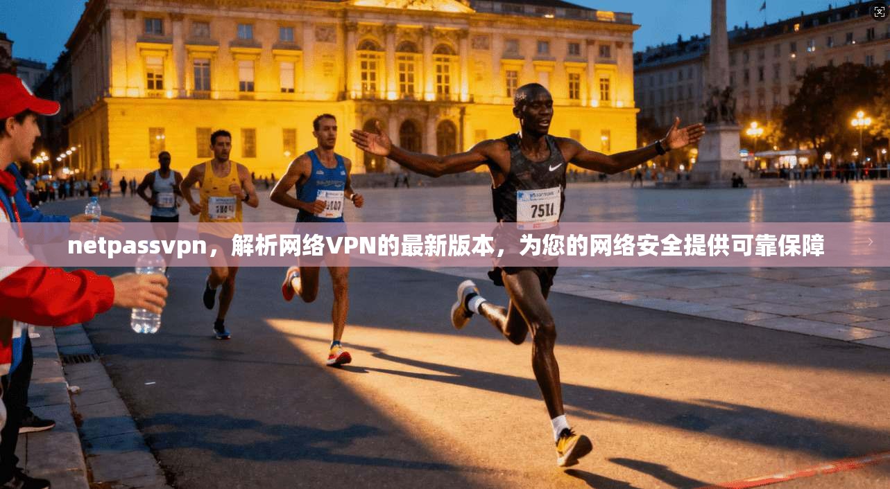 netpassvpn，解析网络VPN的最新版本，为您的网络安全提供可靠保障