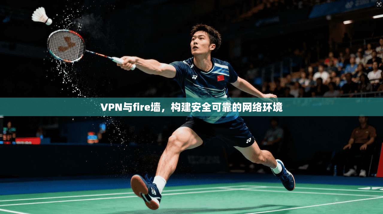 VPN与fire墙，构建安全可靠的网络环境