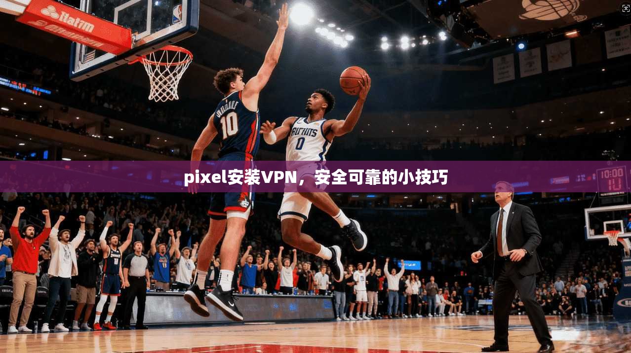 pixel安装VPN,安全可靠的小技巧