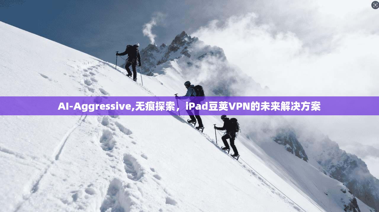 AI-Aggressive,无痕探索,iPad豆荚VPN的未来解决方案