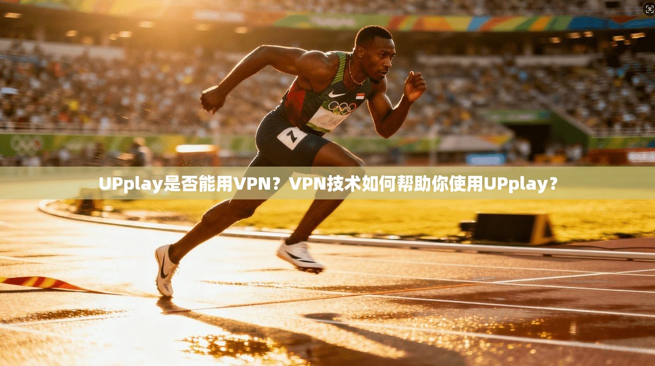 UPplay是否能用VPN？VPN技术如何帮助你使用UPplay？