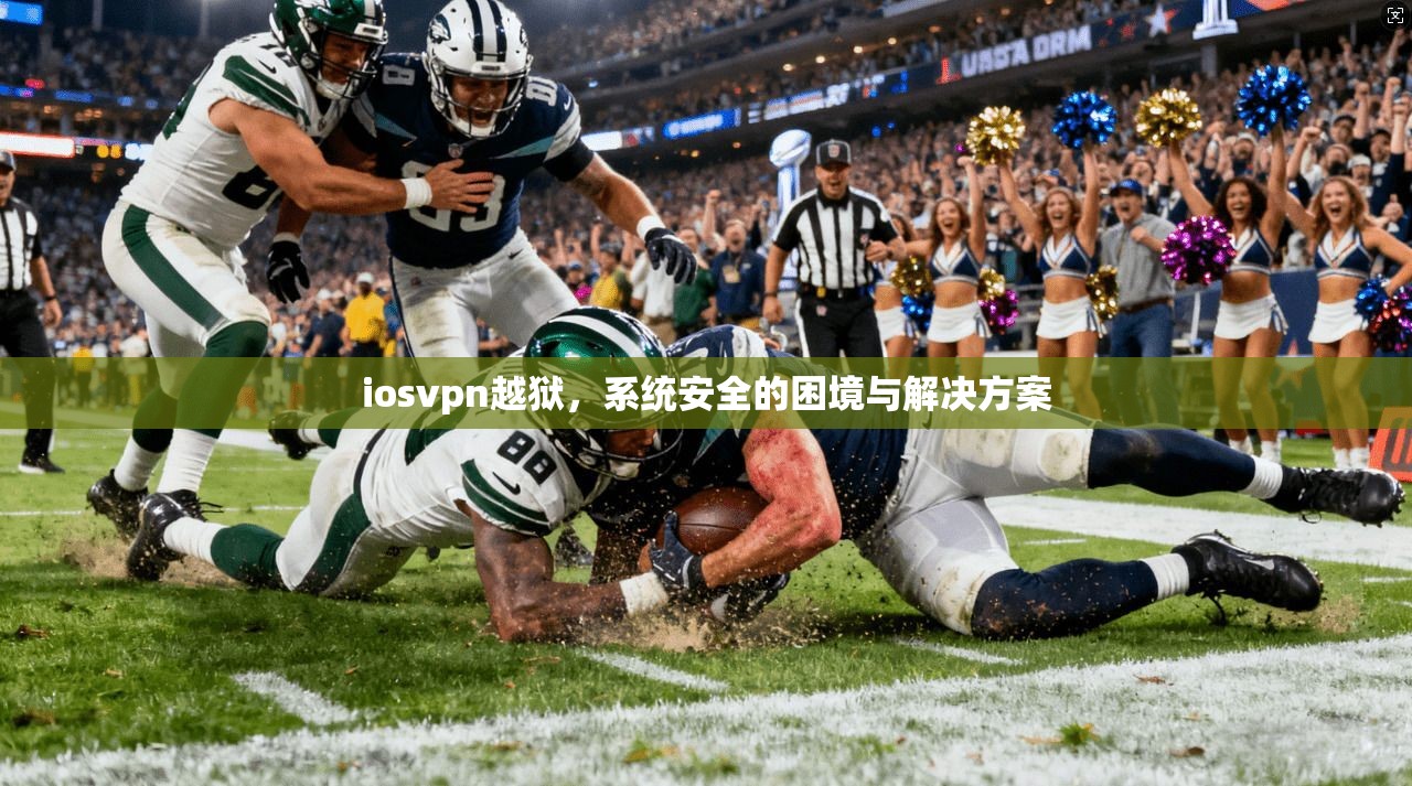 iosvpn越狱，系统安全的困境与解决方案