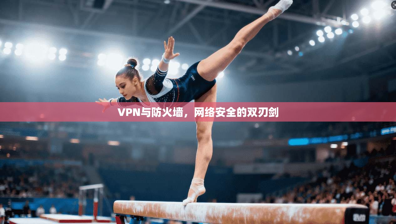 VPN与防火墙，网络安全的双刃剑