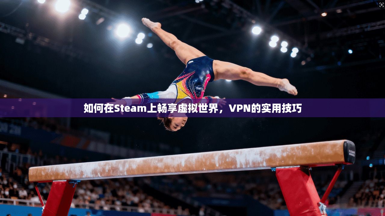 如何在Steam上畅享虚拟世界，VPN的实用技巧