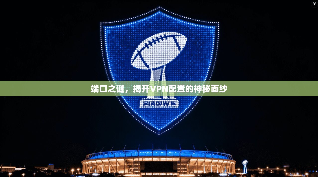 端口之谜，揭开VPN配置的神秘面纱