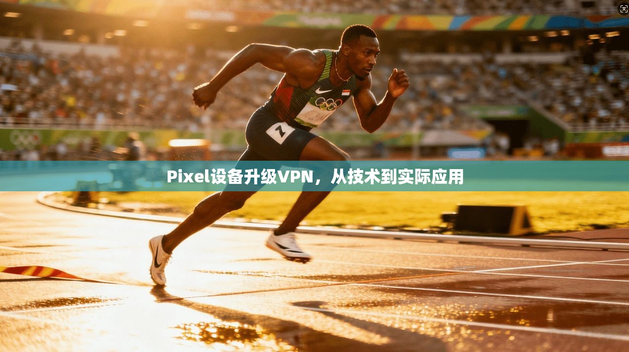 Pixel设备升级VPN，从技术到实际应用